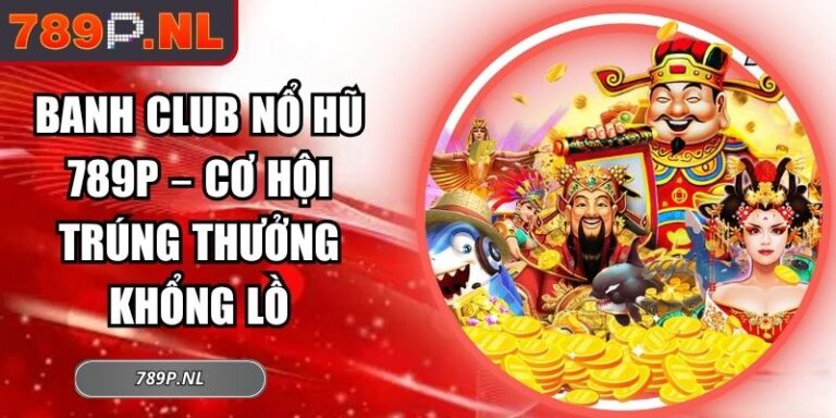 Banh Club Nổ Hũ 789P – Cơ Hội Trúng Thưởng Khổng Lồ 7 Banh club nổ hũ 789P