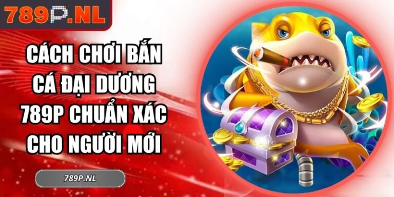 Cách Chơi Bắn Cá Đại Dương 789P Chuẩn Xác Cho Người Mới 7 Cách chơi bắn cá đại dương 789P