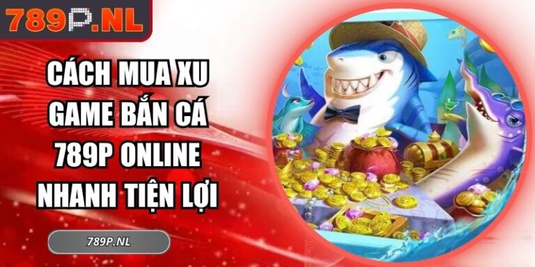 Cách Mua Xu Game Bắn Cá 789P Online Nhanh Tiện Lợi 4 Cách mua xu game bắn cá 789P online