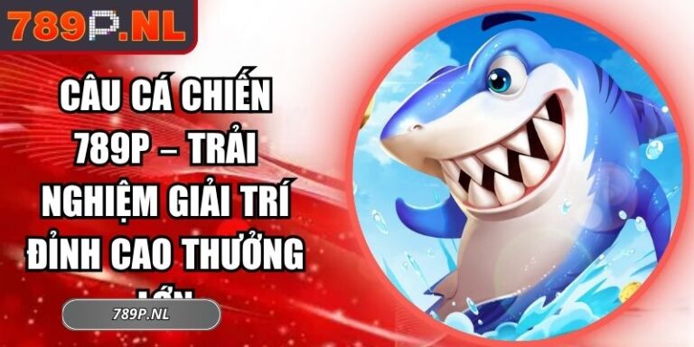 Câu Cá Chiến 789P – Trải Nghiệm Giải Trí Đỉnh Cao Thưởng Lớn 3 Câu Cá Chiến 789P
