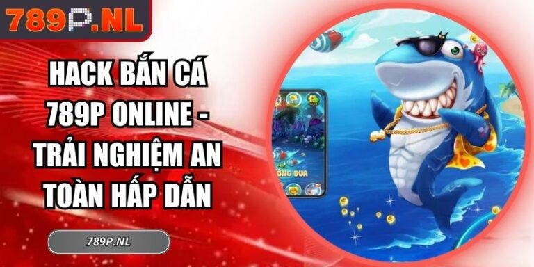 Hack Bắn Cá 789P Online - Trải Nghiệm An Toàn Hấp Dẫn 1 Hack bắn cá 789P online